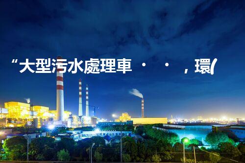 “大型污水處理車，環(huán)保先鋒，守護(hù)碧水藍(lán)天！”